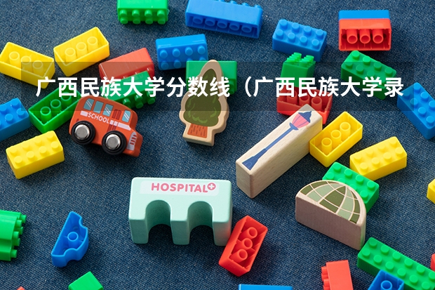 广西民族大学分数线（广西民族大学录取分数线）