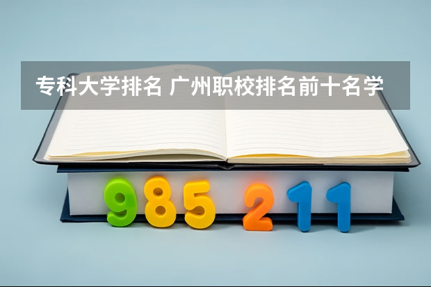 专科大学排名 广州职校排名前十名学校