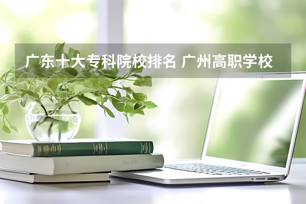广东十大专科院校排名 广州高职学校排名榜