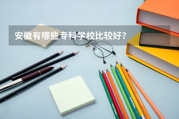 安徽有哪些专科学校比较好？
