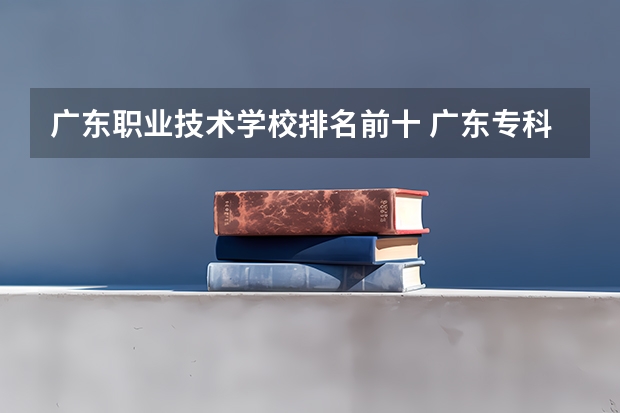 广东职业技术学校排名前十 广东专科学校排名公办