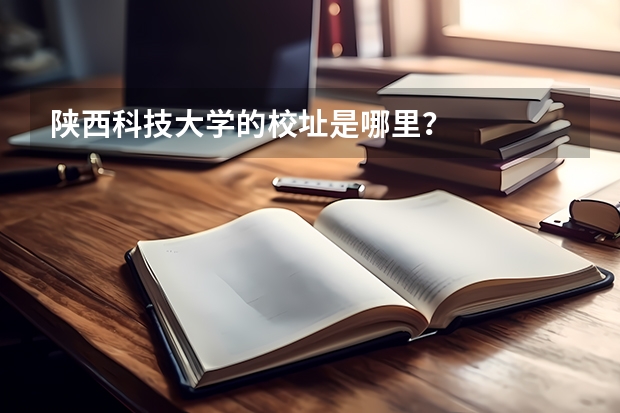 陕西科技大学的校址是哪里？