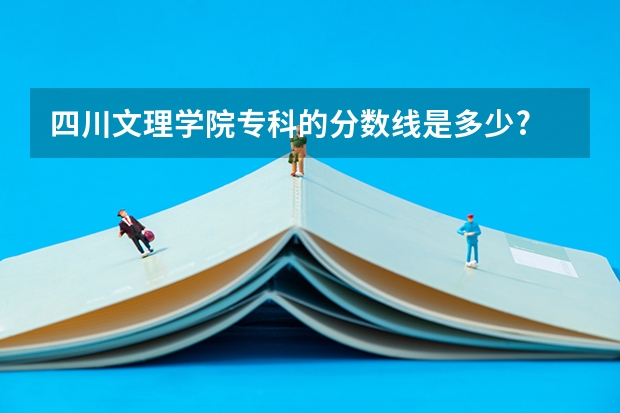 四川文理学院专科的分数线是多少?
