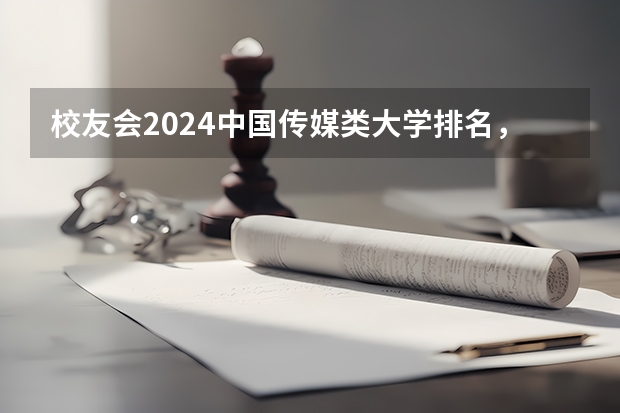 校友会2024中国传媒类大学排名，中国传媒大学、南京传媒学院第一 传媒专业大学排名