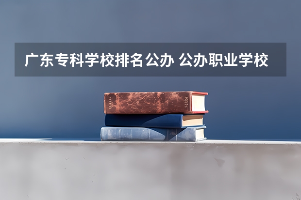 广东专科学校排名公办 公办职业学校排名