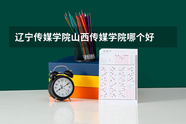 辽宁传媒学院山西传媒学院哪个好