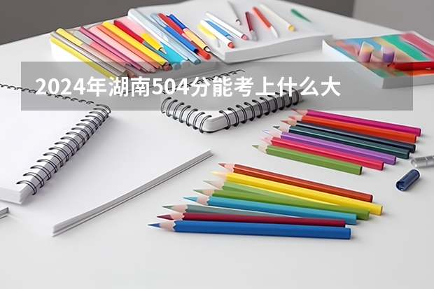 2024年湖南504分能考上什么大学？