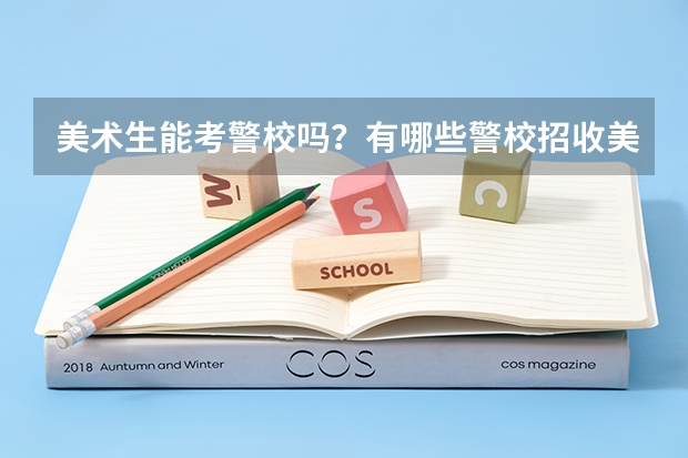 美术生能考警校吗？有哪些警校招收美术生？