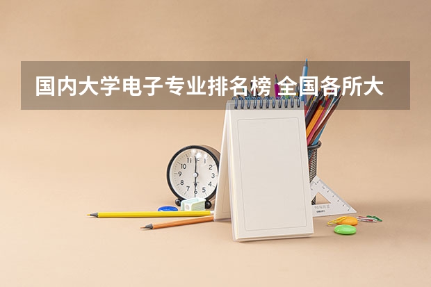 国内大学电子专业排名榜 全国各所大学的电子信息工程专业排名？