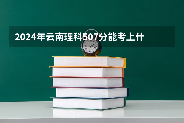 2024年云南理科507分能考上什么大学？