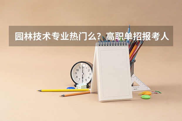 园林技术专业热门么？高职单招报考人数和录取分数线（河南农业大学园林专业历年分数线？）