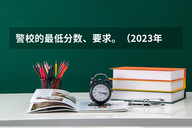 警校的最低分数、要求。（2023年大学文科录取线）
