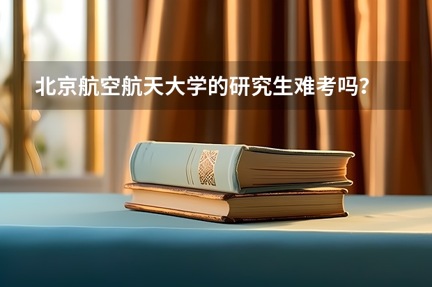 北京航空航天大学的研究生难考吗？