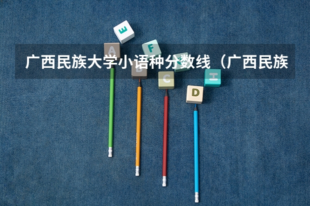 广西民族大学小语种分数线（广西民族大学分数线）