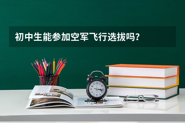 初中生能参加空军飞行选拔吗？