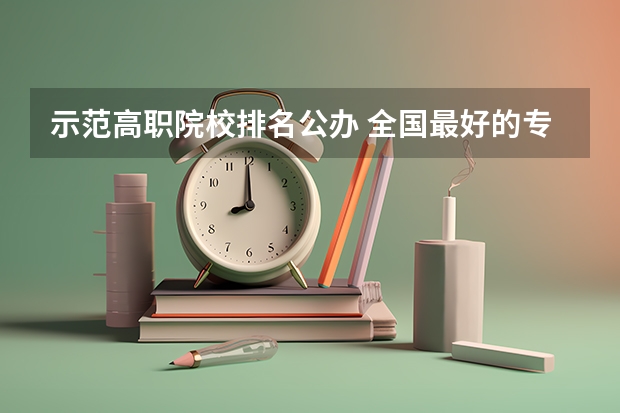 示范高职院校排名公办 全国最好的专科学校公办排名