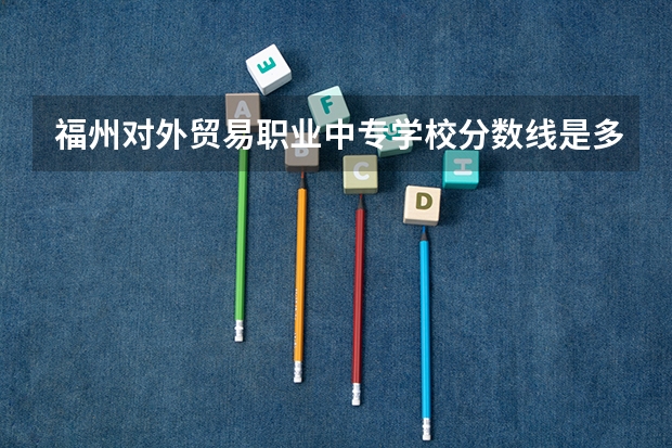 福州对外贸易职业中专学校分数线是多少？