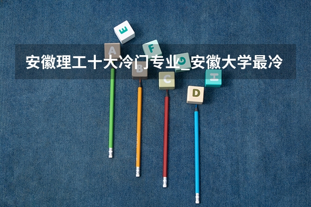 安徽理工十大冷门专业_安徽大学最冷门专业有哪些
