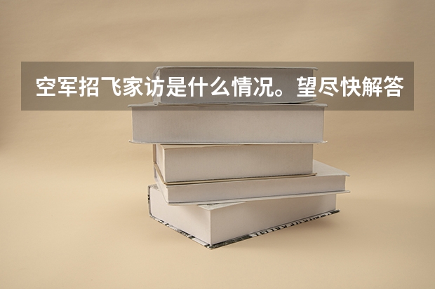 空军招飞家访是什么情况。望尽快解答！
