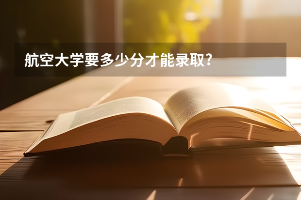 航空大学要多少分才能录取?
