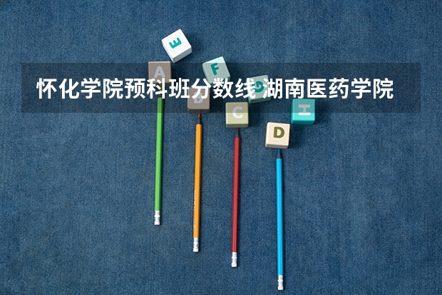 怀化学院预科班分数线 湖南医药学院专业分数线