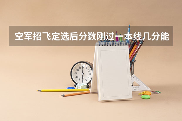 空军招飞定选后分数刚过一本线几分能过吗？