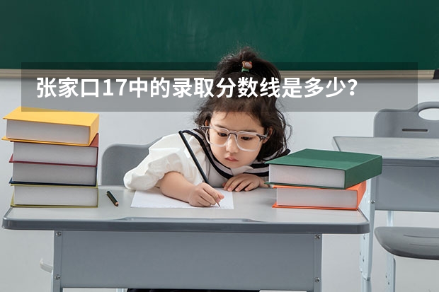 张家口17中的录取分数线是多少？