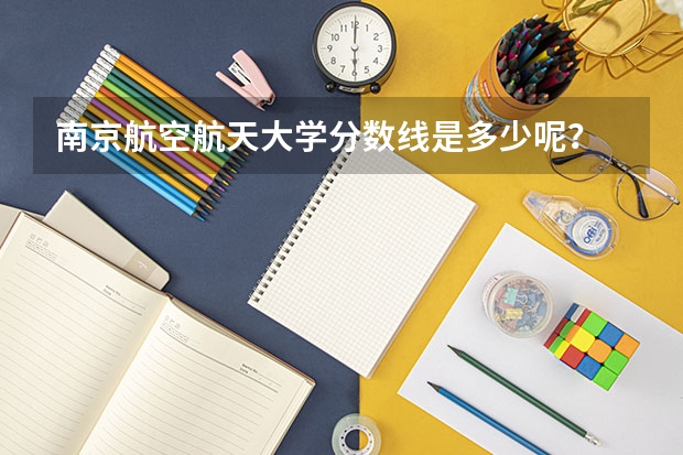 南京航空航天大学分数线是多少呢？