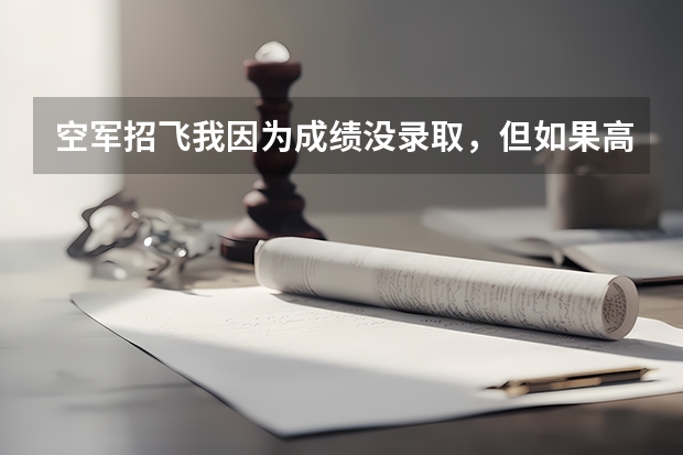 空军招飞我因为成绩没录取，但如果高考分数过了标准线还能够被空军录取吗？