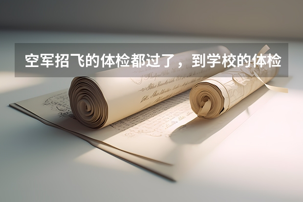 空军招飞的体检都过了，到学校的体检严么？有被刷下来的人么？ 空军飞行员招飞体检是怎样的