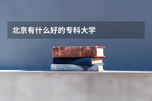 北京有什么好的专科大学
