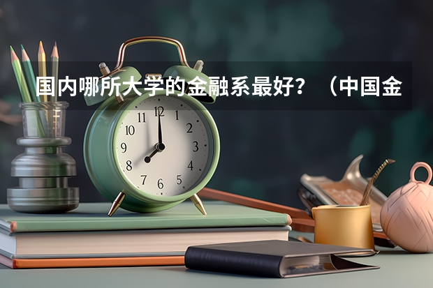 国内哪所大学的金融系最好？（中国金融学排名前十的大学）