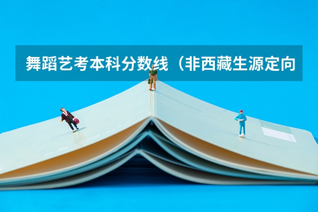 舞蹈艺考本科分数线（非西藏生源定向西藏就业招生的教育部文件对定向招生）