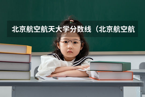 北京航空航天大学分数线（北京航空航天大学2023录取分数线）