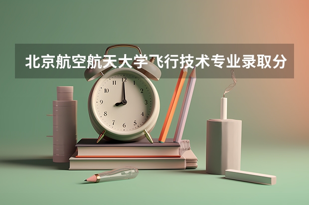 北京航空航天大学飞行技术专业录取分数线（北航分数线）