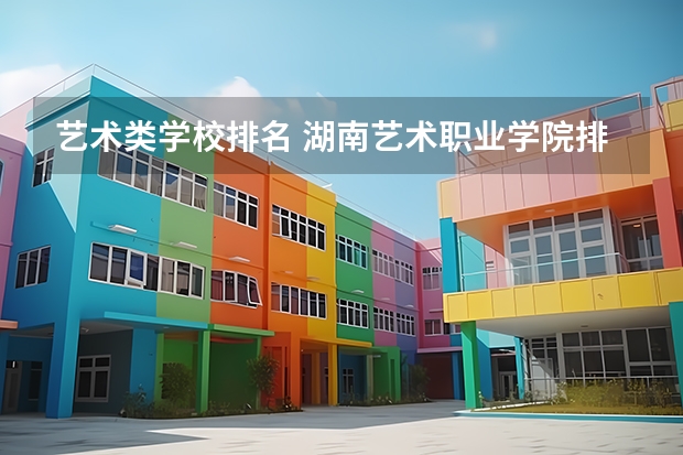 艺术类学校排名 湖南艺术职业学院排名