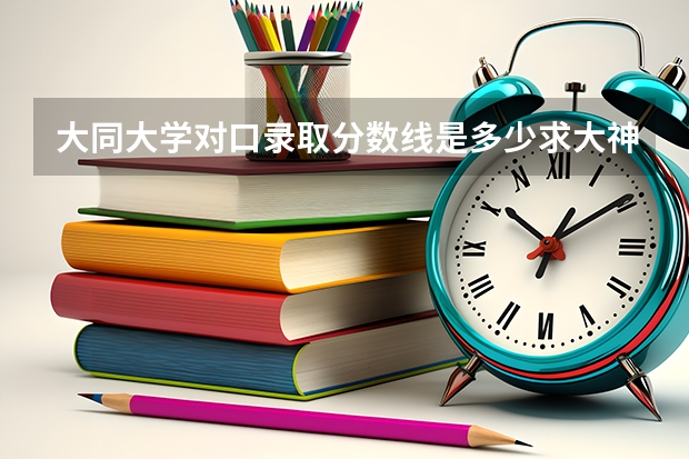 大同大学对口录取分数线是多少求大神帮助
