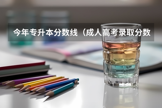今年专升本分数线（成人高考录取分数线？）