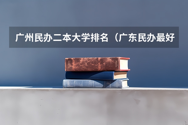 广州民办二本大学排名（广东民办最好二本大学）