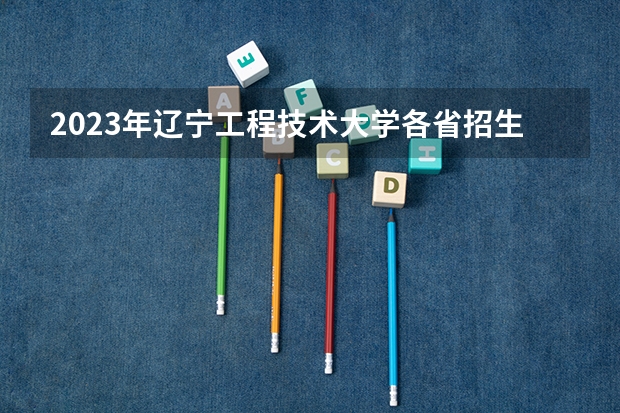 2023年辽宁工程技术大学各省招生计划专业人数及最低分数线位次 2023年辽宁工程技术大学分数线