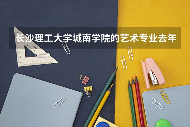 长沙理工大学城南学院的艺术专业去年的分数线是多少？