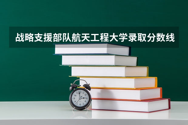 战略支援部队航天工程大学录取分数线（国防科技大学录取分数线2023广西）