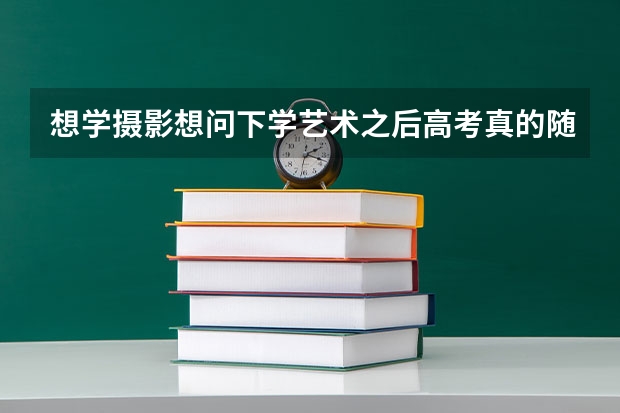 想学摄影想问下学艺术之后高考真的随便考考就行了？ 湖南艺术职业学院去年单招录取分数线