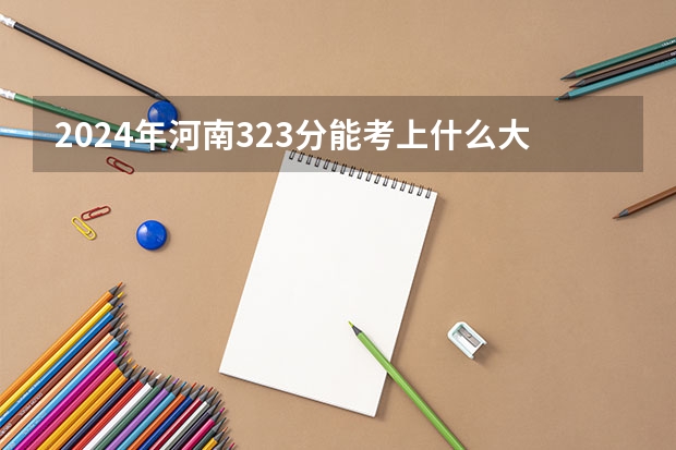 2024年河南323分能考上什么大学？