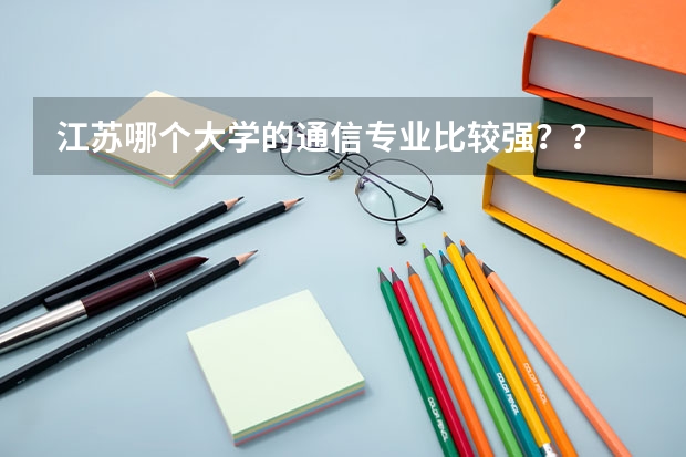 江苏哪个大学的通信专业比较强？？
