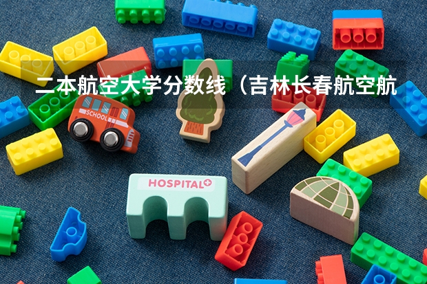 二本航空大学分数线（吉林长春航空航天大学录取分数线）