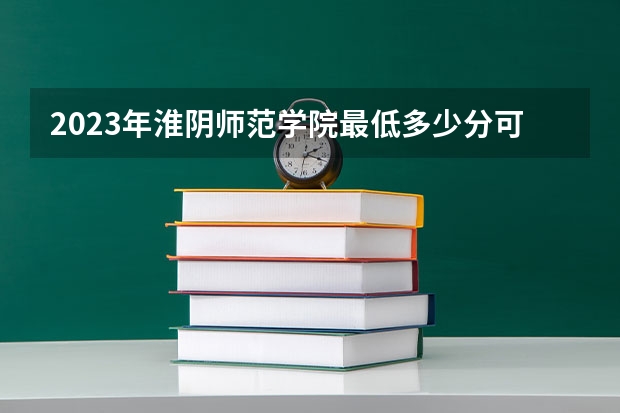 2023年淮阴师范学院最低多少分可以录取 江苏往年分数参考