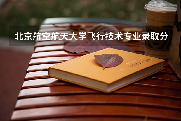 北京航空航天大学飞行技术专业录取分数线（北京航空航天大学在职研究生分数线）