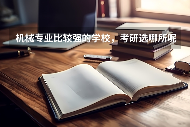 机械专业比较强的学校，考研选哪所呢？