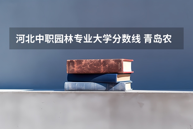 河北中职园林专业大学分数线 青岛农业大学风景园林考研分数线